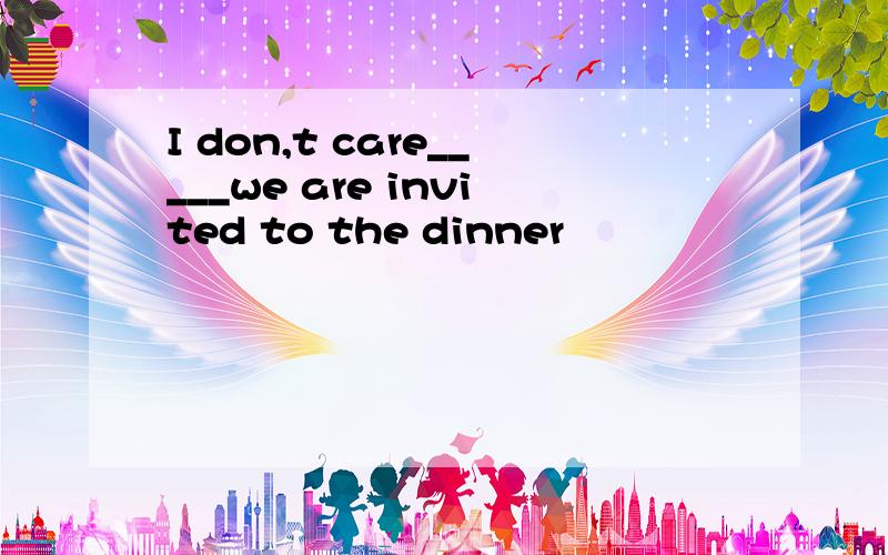 I don,t care_____we are invited to the dinner