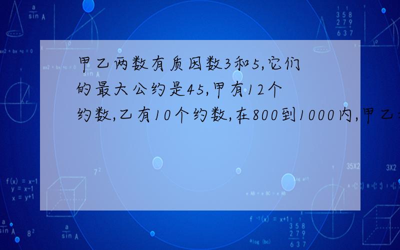 甲乙两数有质因数3和5,它们的最大公约是45,甲有12个约数,乙有10个约数,在800到1000内,甲乙和是几?