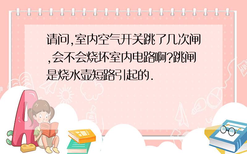 请问,室内空气开关跳了几次闸,会不会烧坏室内电路啊?跳闸是烧水壶短路引起的.