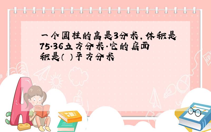 一个圆柱的高是3分米,体积是75.36立方分米.它的底面积是（ ）平方分米