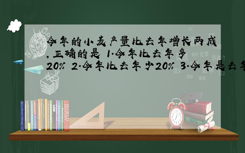 今年的小麦产量比去年增长两成,正确的是 1.今年比去年多20％ 2.今年比去年少20％ 3.今年是去年的20％