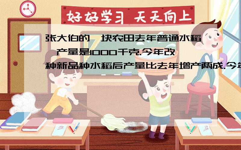 张大伯的一块农田去年普通水稻,产量是1000千克.今年改种新品种水稻后产量比去年增产两成.今年产量是多