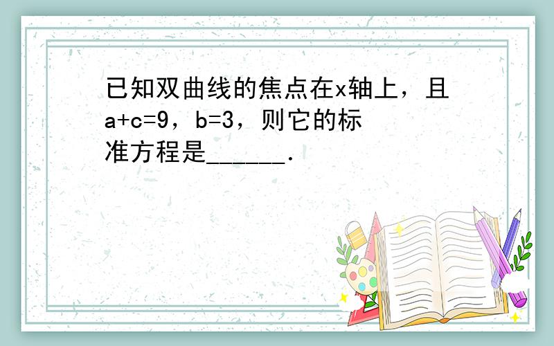 已知双曲线的焦点在x轴上，且a+c=9，b=3，则它的标准方程是______．