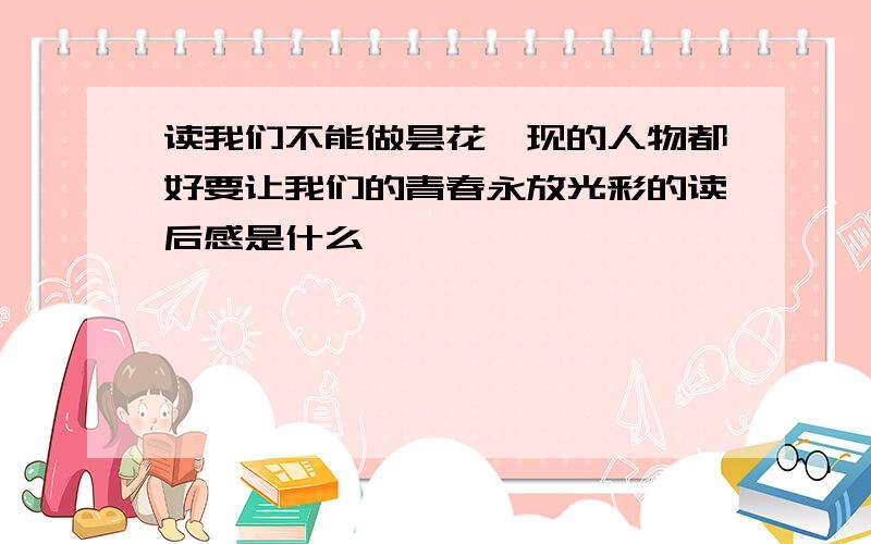 读我们不能做昙花一现的人物都好要让我们的青春永放光彩的读后感是什么