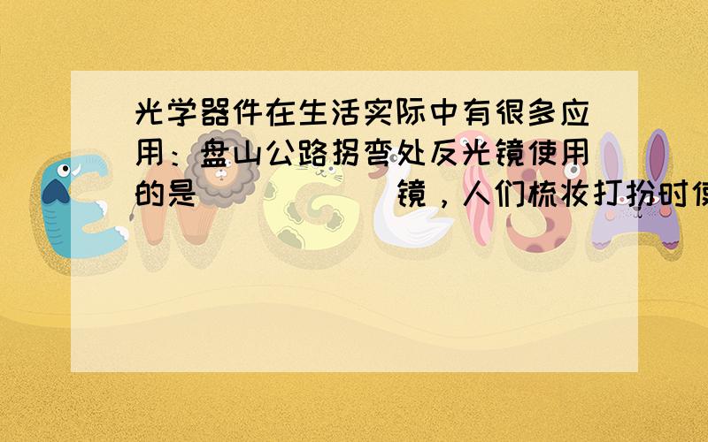 光学器件在生活实际中有很多应用：盘山公路拐弯处反光镜使用的是______镜，人们梳妆打扮时使用的是______镜．