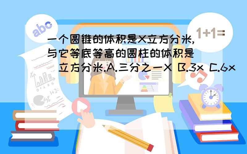 一个圆锥的体积是X立方分米,与它等底等高的圆柱的体积是（）立方分米.A.三分之一X B.3x C.6x