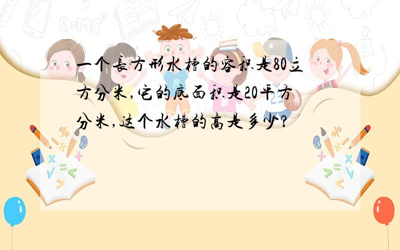 一个长方形水槽的容积是80立方分米,它的底面积是20平方分米,这个水槽的高是多少?