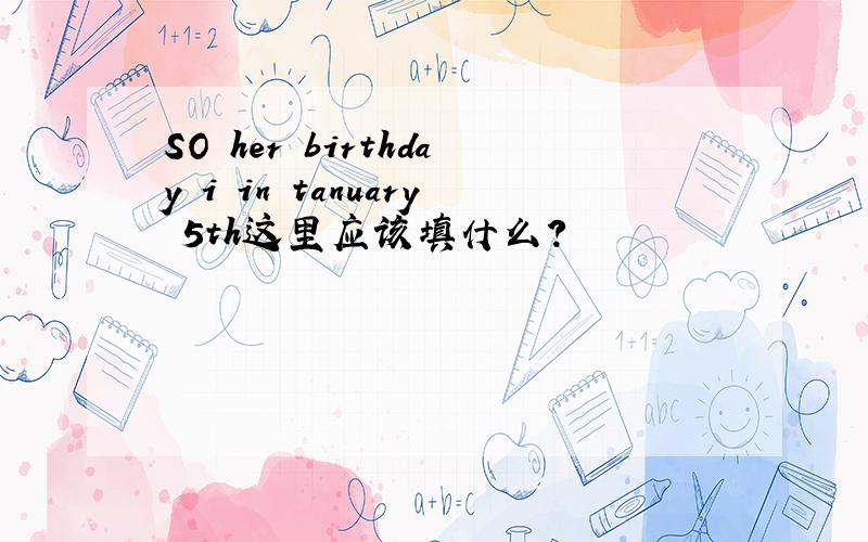 SO her birthday i in tanuary 5th这里应该填什么?