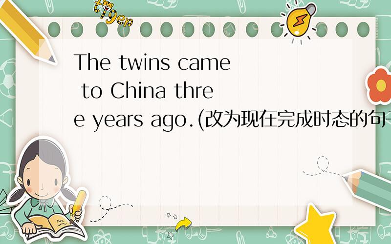 The twins came to China three years ago.(改为现在完成时态的句子)