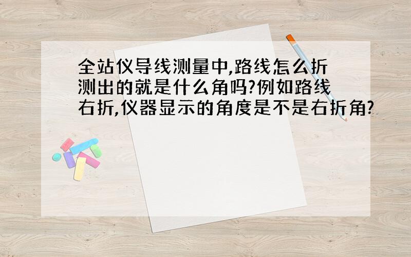 全站仪导线测量中,路线怎么折测出的就是什么角吗?例如路线右折,仪器显示的角度是不是右折角?