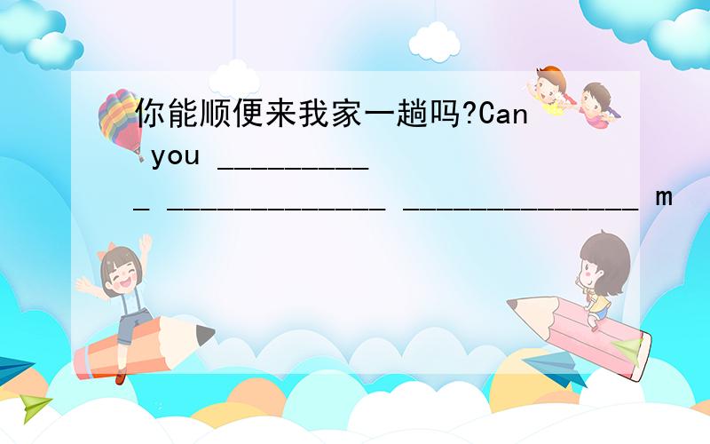 你能顺便来我家一趟吗?Can you __________ _____________ ______________ m