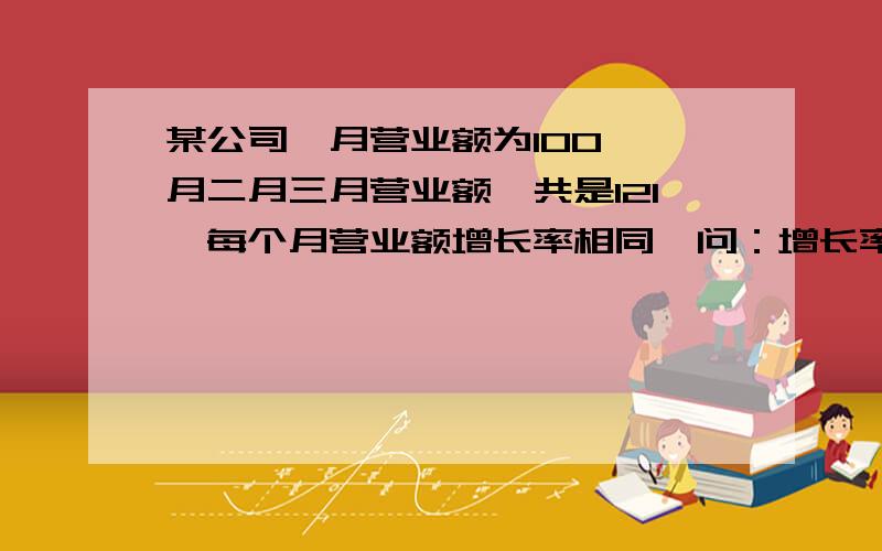 某公司一月营业额为100,一月二月三月营业额一共是121,每个月营业额增长率相同,问：增长率为多少