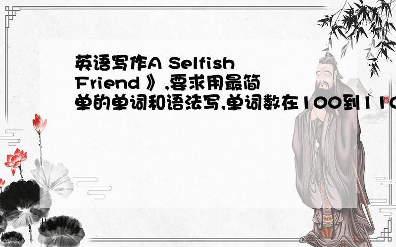 英语写作A Selfish Friend 》,要求用最简单的单词和语法写,单词数在100到110之间.