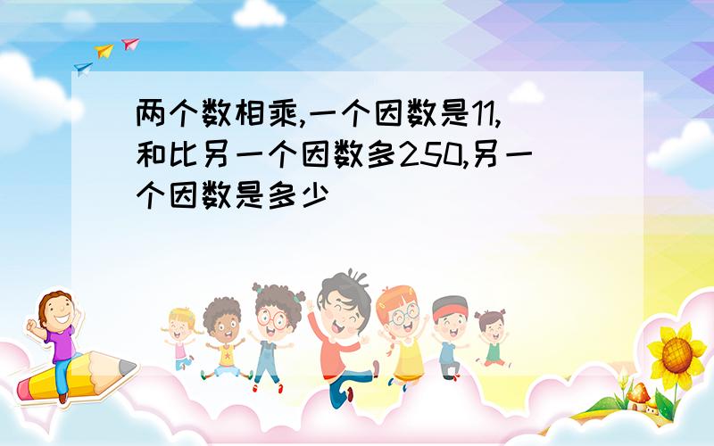 两个数相乘,一个因数是11,和比另一个因数多250,另一个因数是多少