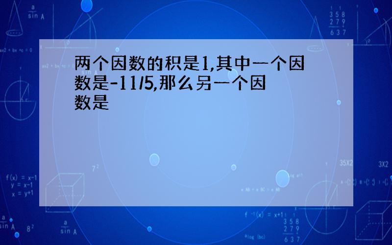 两个因数的积是1,其中一个因数是-11/5,那么另一个因数是