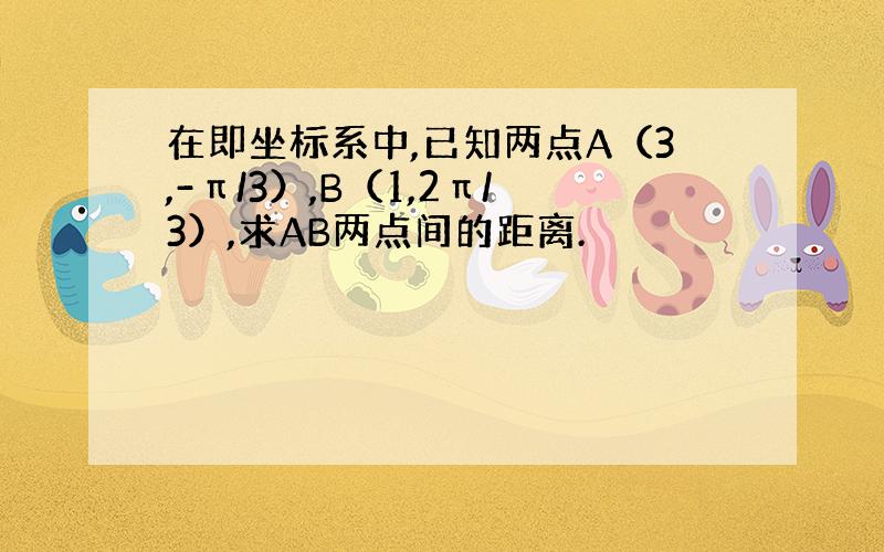 在即坐标系中,已知两点A（3,-π/3）,B（1,2π/3）,求AB两点间的距离.