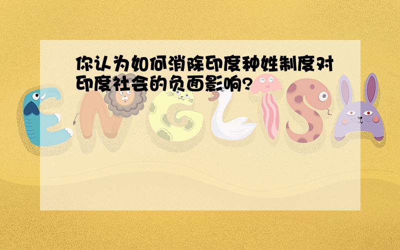 你认为如何消除印度种姓制度对印度社会的负面影响?