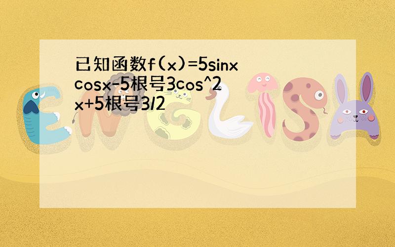 已知函数f(x)=5sinxcosx-5根号3cos^2x+5根号3/2