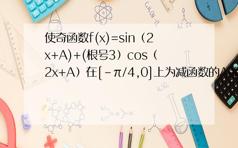 使奇函数f(x)=sin（2x+A)+(根号3）cos（2x+A）在[-π/4,0]上为减函数的A等于?