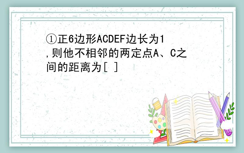 ①正6边形ACDEF边长为1,则他不相邻的两定点A、C之间的距离为[ ]