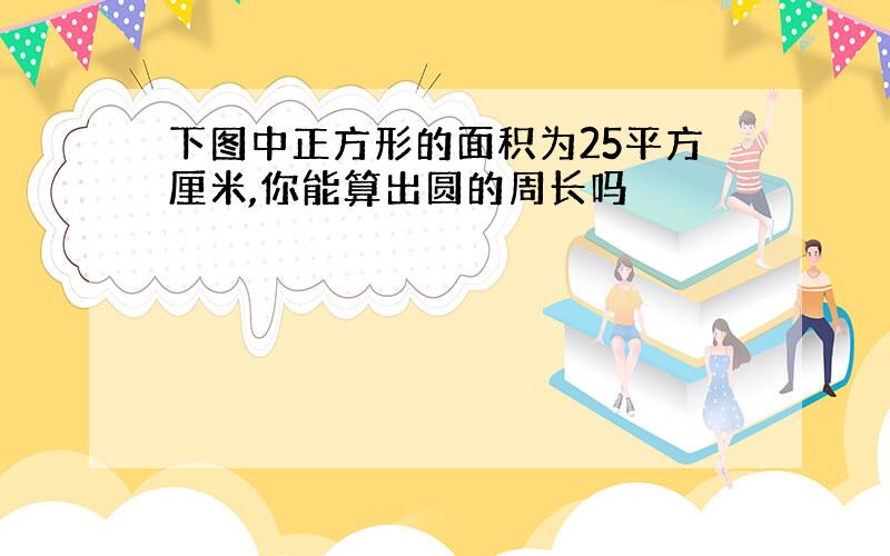 下图中正方形的面积为25平方厘米,你能算出圆的周长吗