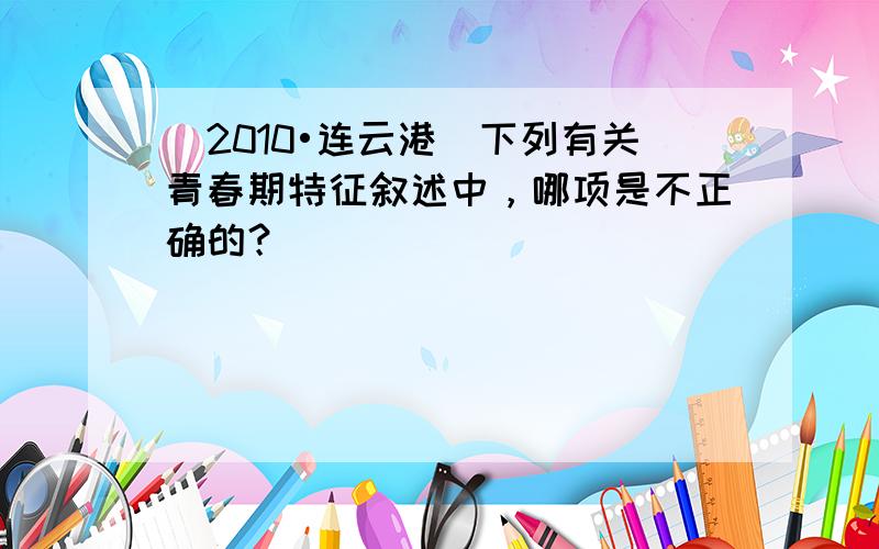 （2010•连云港）下列有关青春期特征叙述中，哪项是不正确的？（　　）