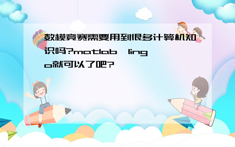 数模竞赛需要用到很多计算机知识吗?matlab,lingo就可以了吧?