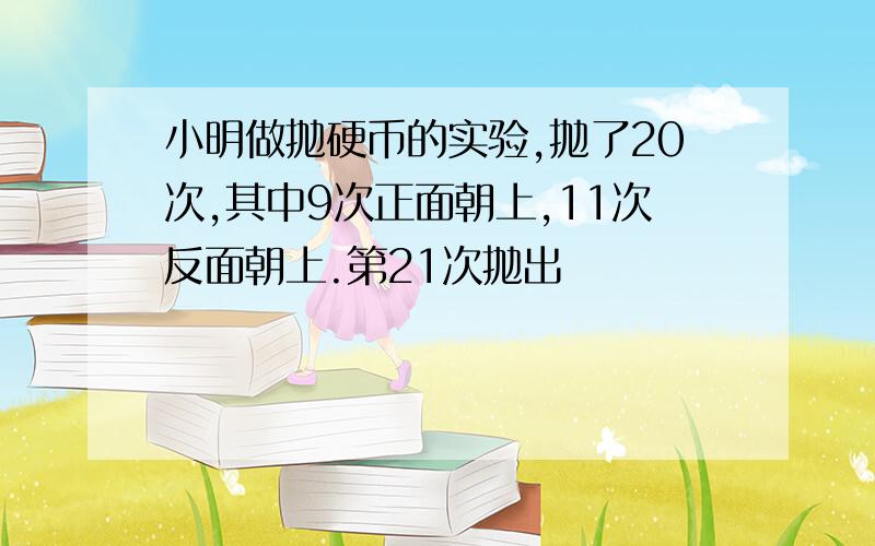 小明做抛硬币的实验,抛了20次,其中9次正面朝上,11次反面朝上.第21次抛出