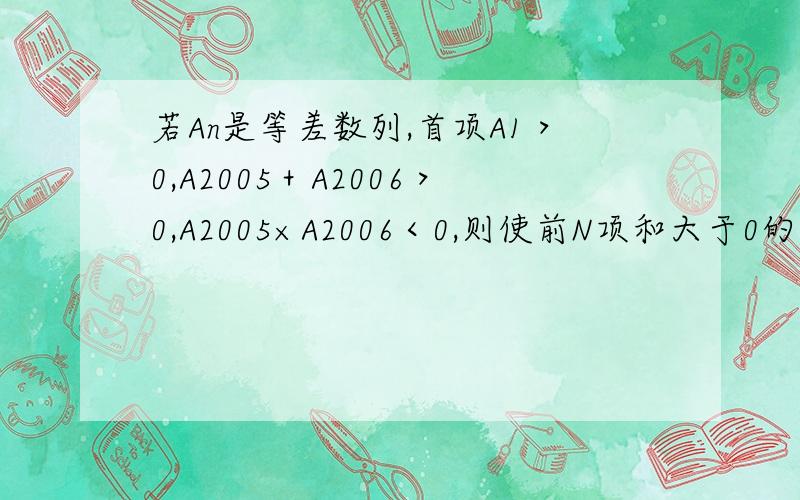 若An是等差数列,首项A1＞0,A2005＋A2006＞0,A2005×A2006＜0,则使前N项和大于0的最大自然数是