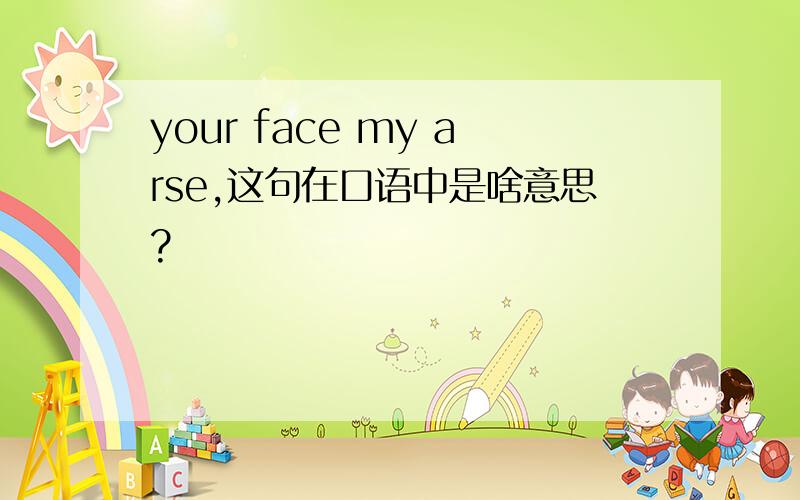 your face my arse,这句在口语中是啥意思?