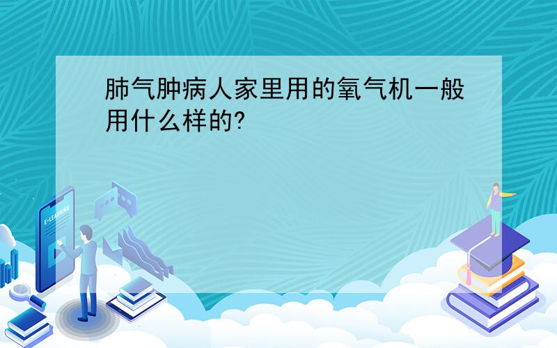 肺气肿病人家里用的氧气机一般用什么样的?