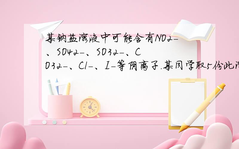 某钠盐溶液中可能含有NO2-、SO42-、SO32-、CO32-、Cl-、I-等阴离子.某同学取5份此溶液样品，分别进行