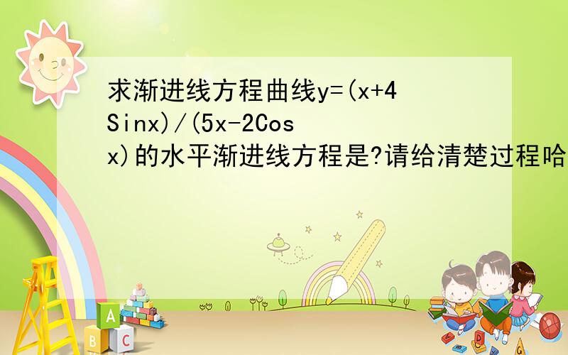 求渐进线方程曲线y=(x+4Sinx)/(5x-2Cosx)的水平渐进线方程是?请给清楚过程哈!