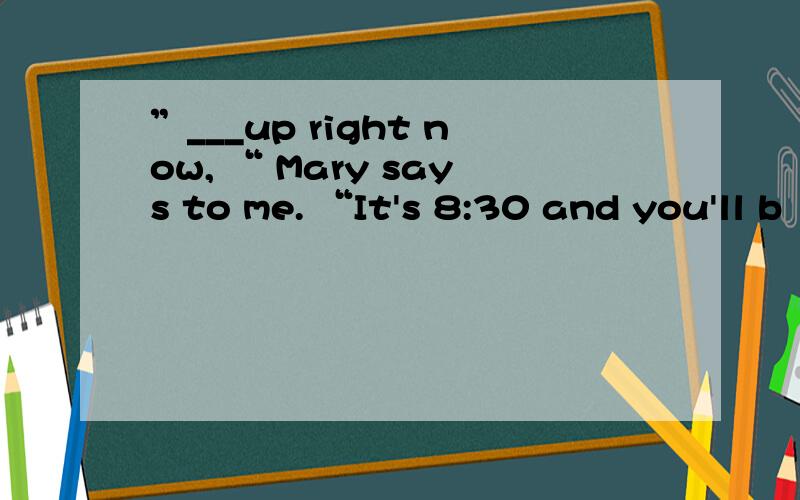 ”___up right now, “ Mary says to me. “It's 8:30 and you'll b