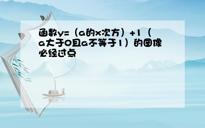 函数y=（a的x次方）+1（a大于0且a不等于1）的图像必经过点