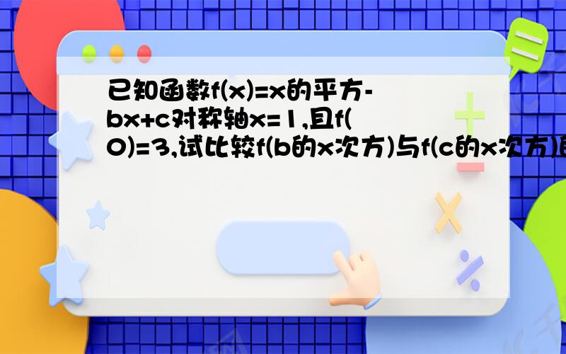 已知函数f(x)=x的平方-bx+c对称轴x=1,且f(0)=3,试比较f(b的x次方)与f(c的x次方)的大小