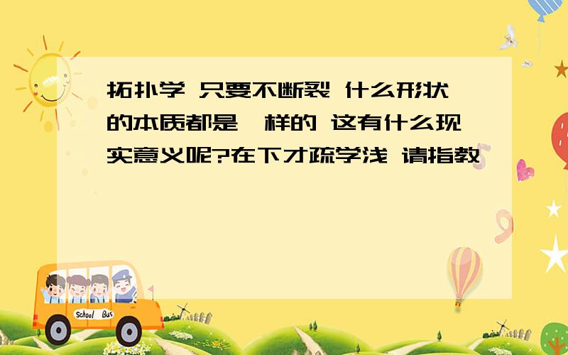 拓扑学 只要不断裂 什么形状的本质都是一样的 这有什么现实意义呢?在下才疏学浅 请指教