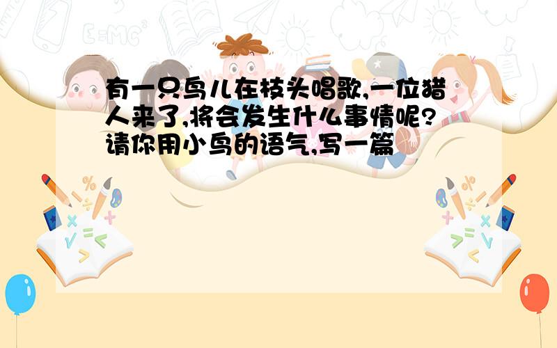 有一只鸟儿在枝头唱歌,一位猎人来了,将会发生什么事情呢?请你用小鸟的语气,写一篇