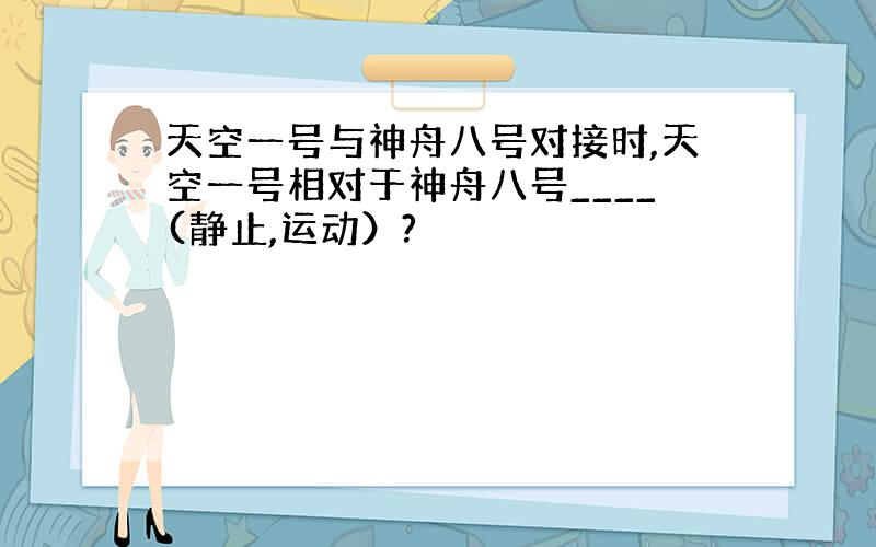 天空一号与神舟八号对接时,天空一号相对于神舟八号____(静止,运动）?