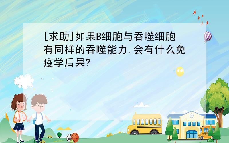 [求助]如果B细胞与吞噬细胞有同样的吞噬能力,会有什么免疫学后果?