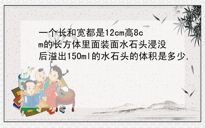 一个长和宽都是12cm高8cm的长方体里面装面水石头浸没后溢出150ml的水石头的体积是多少,