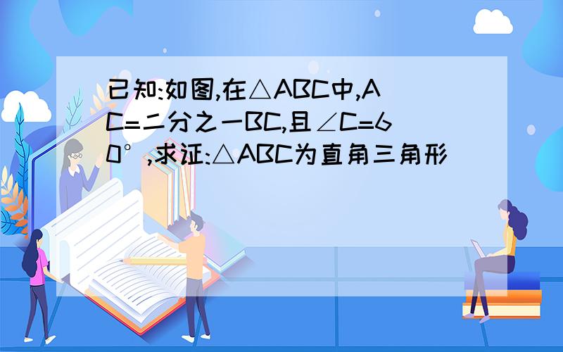 已知:如图,在△ABC中,AC=二分之一BC,且∠C=60°,求证:△ABC为直角三角形