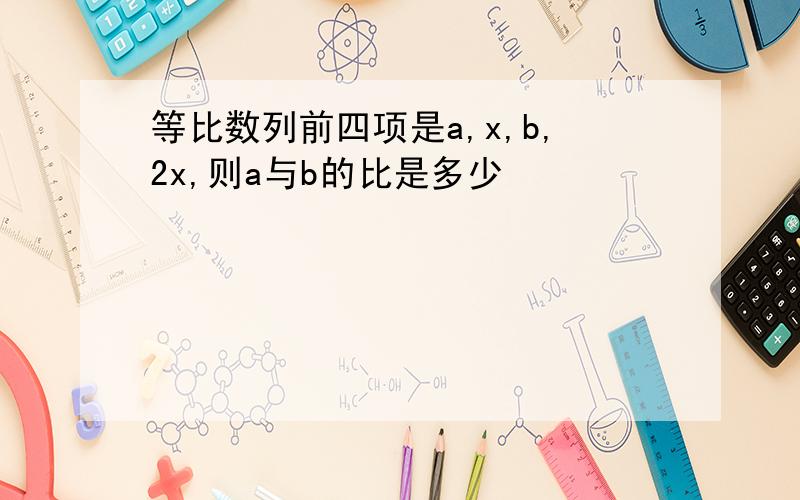 等比数列前四项是a,x,b,2x,则a与b的比是多少