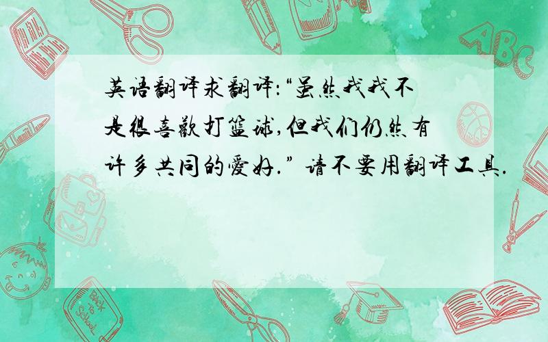 英语翻译求翻译：“虽然我我不是很喜欢打篮球,但我们仍然有许多共同的爱好.” 请不要用翻译工具.