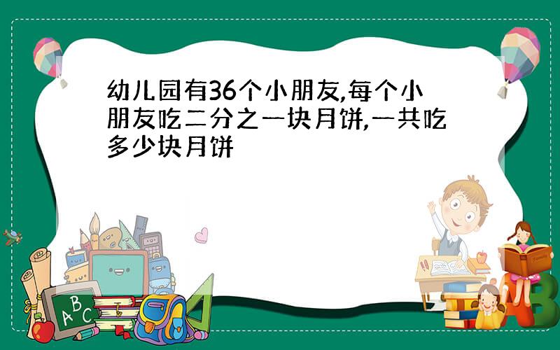 幼儿园有36个小朋友,每个小朋友吃二分之一块月饼,一共吃多少块月饼