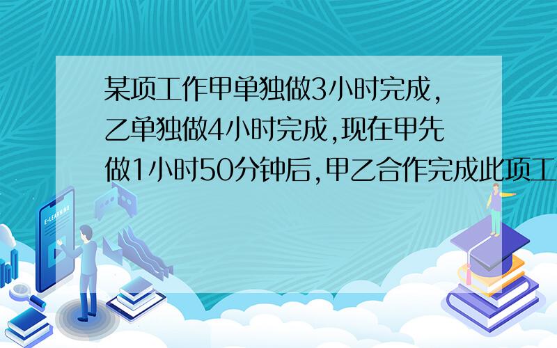 某项工作甲单独做3小时完成,乙单独做4小时完成,现在甲先做1小时50分钟后,甲乙合作完成此项工作,