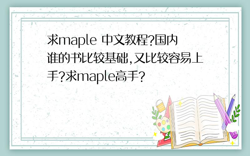 求maple 中文教程?国内谁的书比较基础,又比较容易上手?求maple高手?