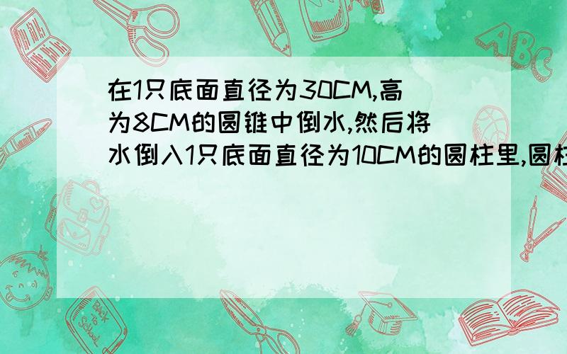 在1只底面直径为30CM,高为8CM的圆锥中倒水,然后将水倒入1只底面直径为10CM的圆柱里,圆柱中的水有多高