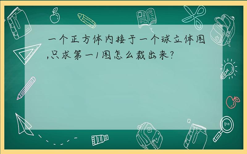 一个正方体内接于一个球立体图,只求第一1图怎么裁出来?