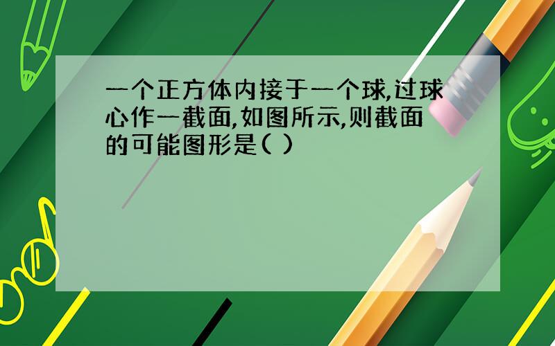 一个正方体内接于一个球,过球心作一截面,如图所示,则截面的可能图形是( )